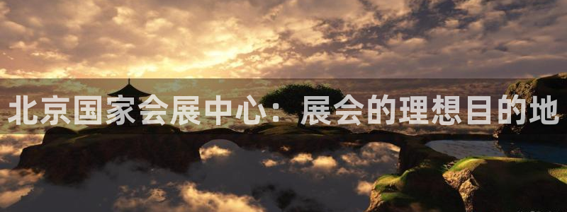 果博平台真实吗安全吗：北京国家会展中心：展会的理想目的地