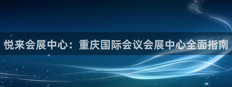 果博公司：悦来会展中心：重庆国际会议会展中心全面指南