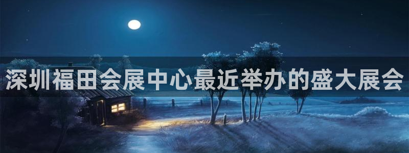 果博app官网下载：深圳福田会展中心最近举办的盛大展会