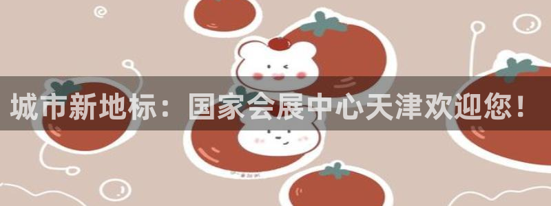 果博是怎么登录的：城市新地标：国家会展中心天津欢迎您！