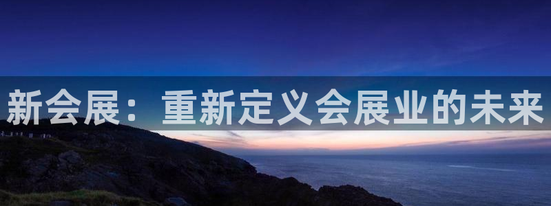 果博注册会员维wckk389：新会展：重新定义会展业的未来
