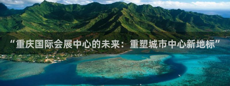 果博注册会员维wckk389：“重庆国际会展中心的未来：重塑城市中心新地标”