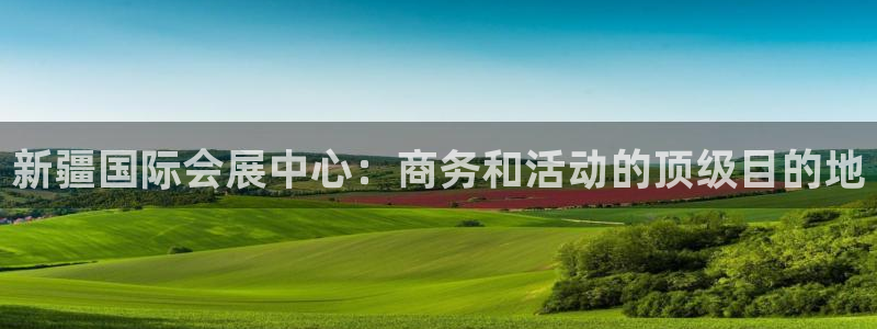 果博平台真实吗安全吗可靠吗：新疆国际会展中心：商务和活动的顶级目的地