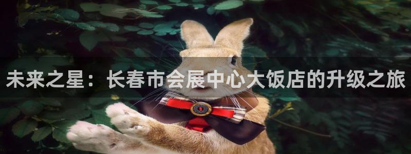 果博注册客服电话是多少号码：未来之星：长春市会展中心大饭店的升级之旅
