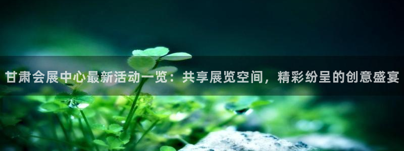 果博电话：甘肃会展中心最新活动一览：共享展览空间，精彩纷呈的创意盛宴